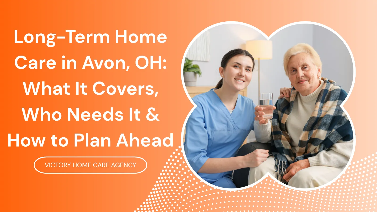 Long-Term Home Care in Avon, OH_ What It Covers, Who Needs It & How to Plan Ahead